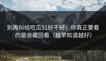 别再纠结吃瓜51好不好：你真正要看的是收藏回看（越早知道越好）