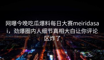 网曝今晚吃瓜爆料每日大赛meiridasai，劲爆圈内人细节真相大白让你评论区炸了
