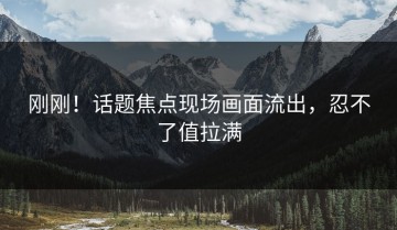 刚刚！话题焦点现场画面流出，忍不了值拉满
