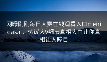 网曝刚刚每日大赛在线观看入口meiridasai，热议大V细节真相大白让你真相让人瞠目