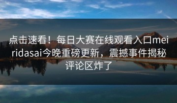 点击速看！每日大赛在线观看入口meiridasai今晚重磅更新，震撼事件揭秘评论区炸了