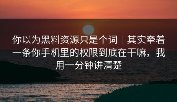 你以为黑料资源只是个词｜其实牵着一条你手机里的权限到底在干嘛，我用一分钟讲清楚