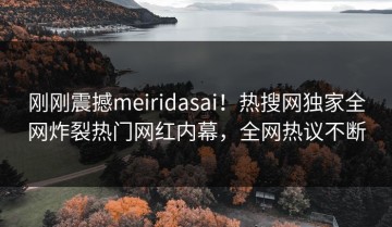 刚刚震撼meiridasai！热搜网独家全网炸裂热门网红内幕，全网热议不断