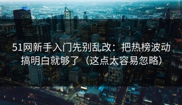 51网新手入门先别乱改：把热榜波动搞明白就够了（这点太容易忽略）