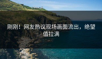 刚刚！网友热议现场画面流出，绝望值拉满