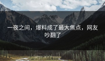 一夜之间，爆料成了最大焦点，网友吵翻了