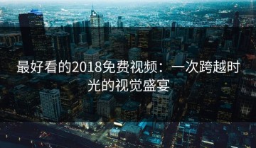 最好看的2018免费视频：一次跨越时光的视觉盛宴