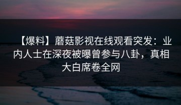 【爆料】蘑菇影视在线观看突发：业内人士在深夜被曝曾参与八卦，真相大白席卷全网
