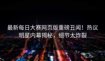 最新每日大赛网页版重磅丑闻！热议明星内幕揭秘，细节太炸裂