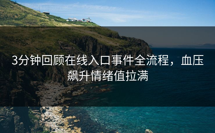 3分钟回顾在线入口事件全流程，血压飙升情绪值拉满