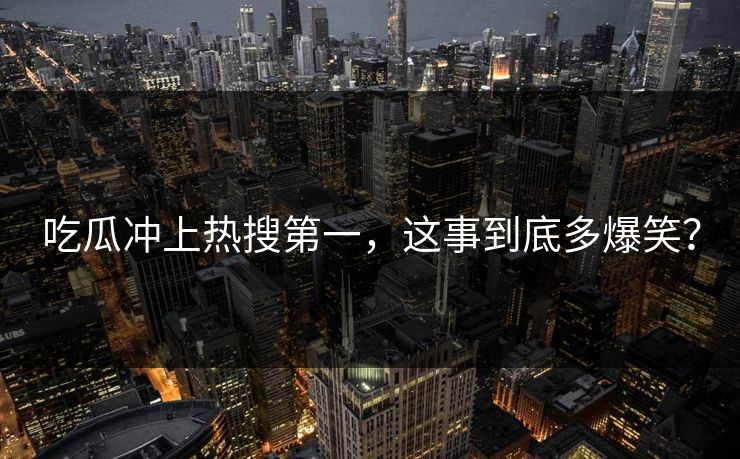 吃瓜冲上热搜第一，这事到底多爆笑？