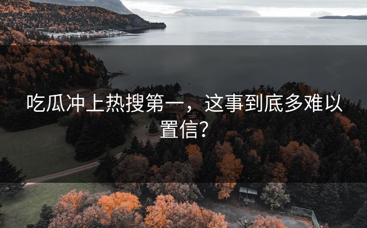 吃瓜冲上热搜第一，这事到底多难以置信？