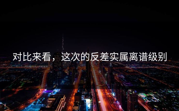 对比来看，这次的反差实属离谱级别