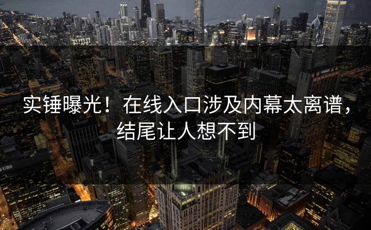 实锤曝光！在线入口涉及内幕太离谱，结尾让人想不到