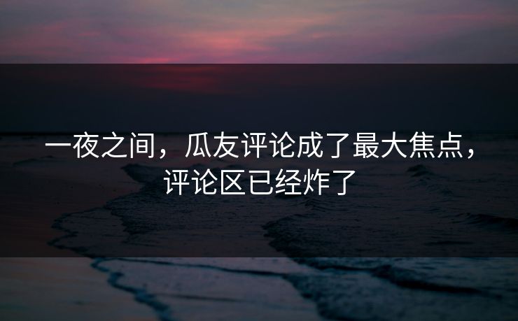 一夜之间，瓜友评论成了最大焦点，评论区已经炸了