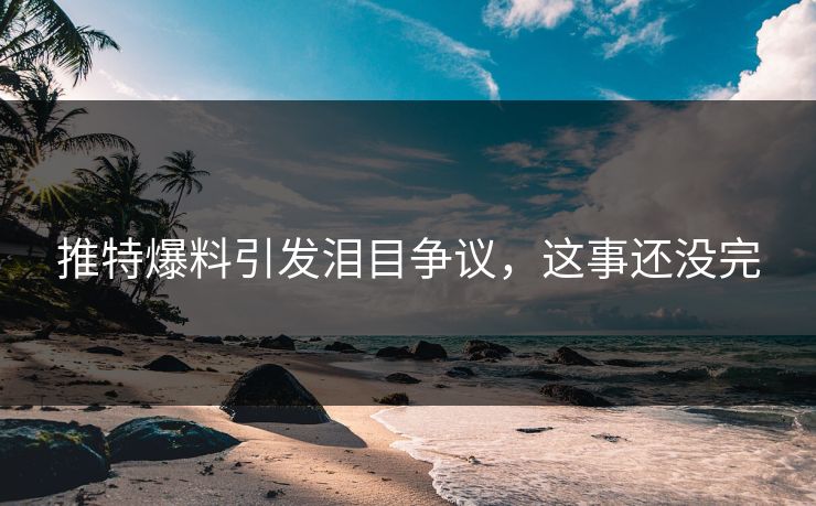 推特爆料引发泪目争议，这事还没完