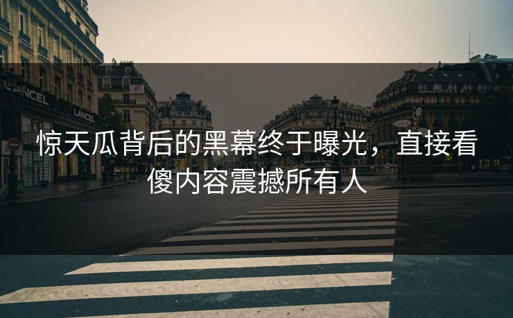 惊天瓜背后的黑幕终于曝光，直接看傻内容震撼所有人