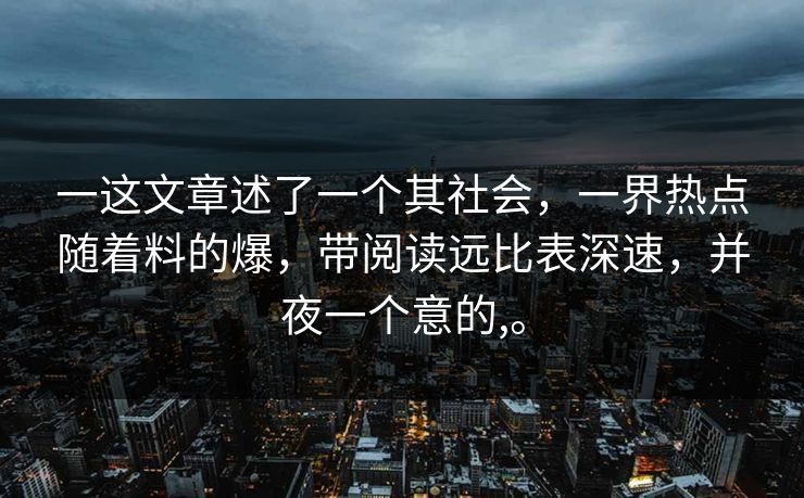 一这文章述了一个其社会，一界热点随着料的爆，带阅读远比表深速，并夜一个意的,。