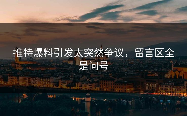 推特爆料引发太突然争议，留言区全是问号