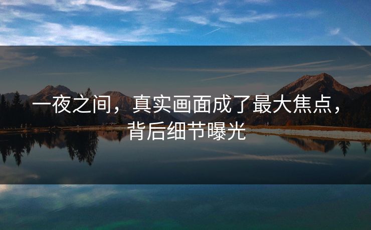 一夜之间，真实画面成了最大焦点，背后细节曝光