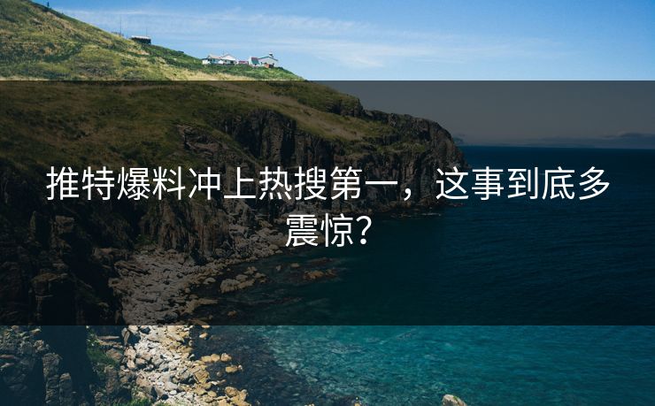 推特爆料冲上热搜第一，这事到底多震惊？