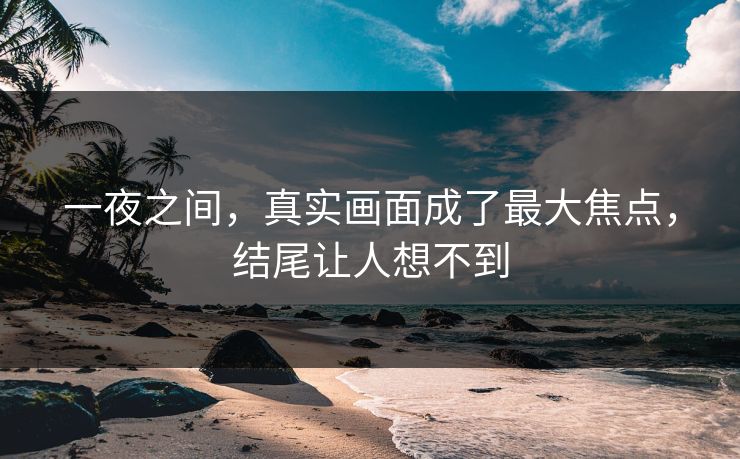 一夜之间，真实画面成了最大焦点，结尾让人想不到