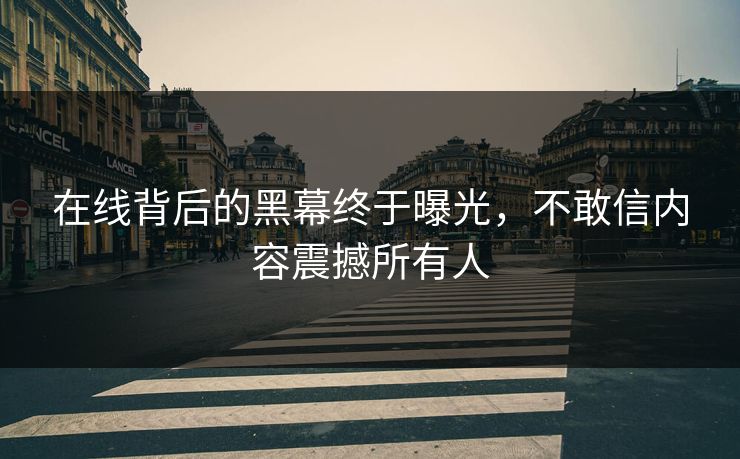 在线背后的黑幕终于曝光，不敢信内容震撼所有人
