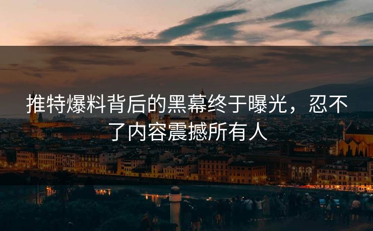 推特爆料背后的黑幕终于曝光，忍不了内容震撼所有人