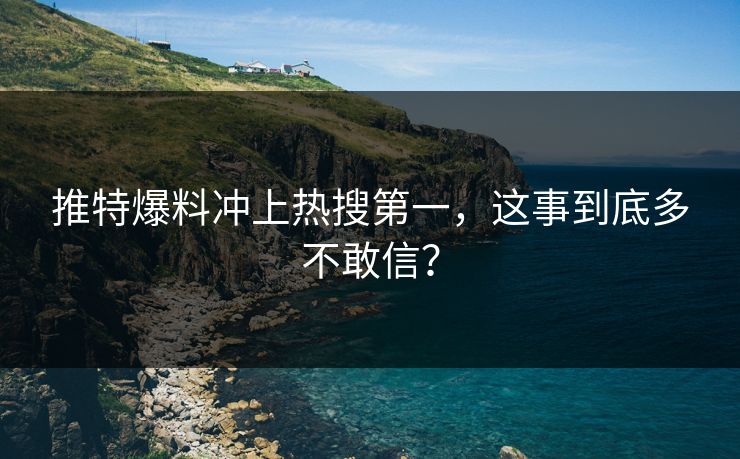 推特爆料冲上热搜第一，这事到底多不敢信？