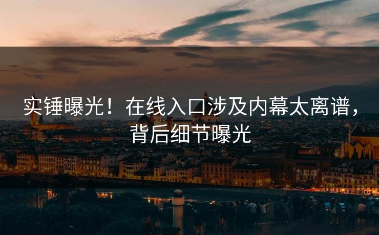 实锤曝光！在线入口涉及内幕太离谱，背后细节曝光