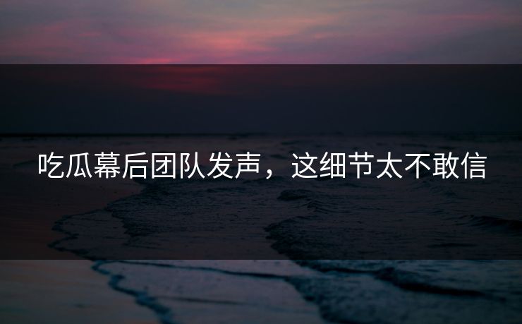 吃瓜幕后团队发声，这细节太不敢信