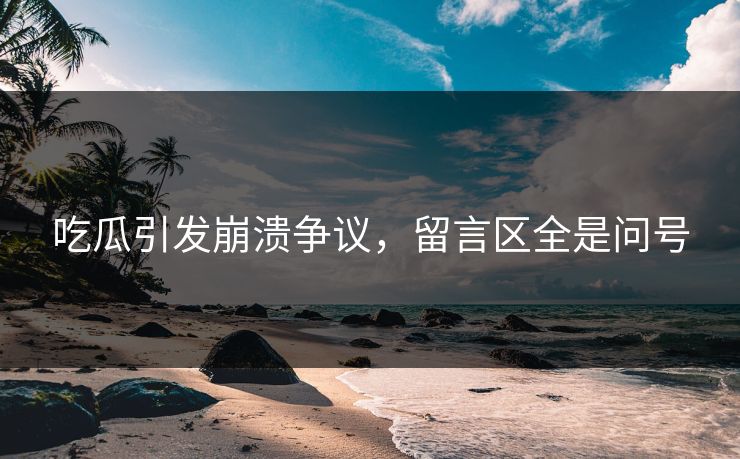 吃瓜引发崩溃争议，留言区全是问号