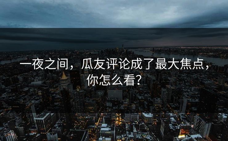 一夜之间，瓜友评论成了最大焦点，你怎么看？