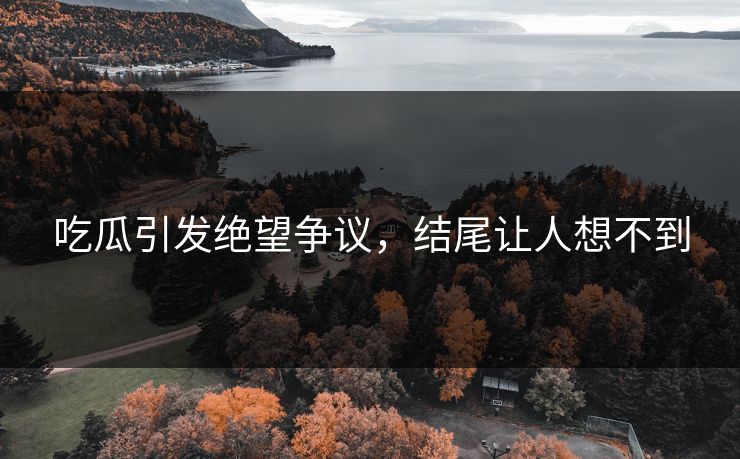 吃瓜引发绝望争议，结尾让人想不到
