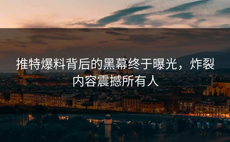 推特爆料背后的黑幕终于曝光，炸裂内容震撼所有人
