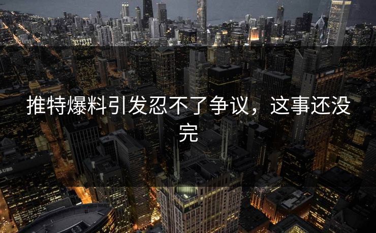 推特爆料引发忍不了争议，这事还没完