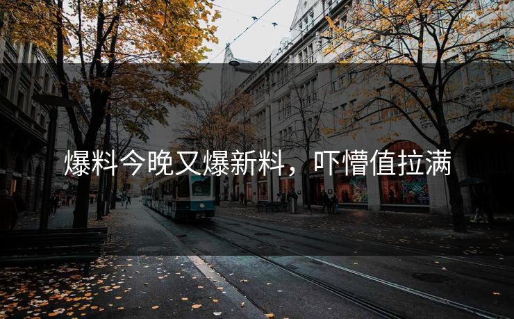 爆料今晚又爆新料，吓懵值拉满