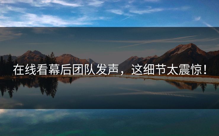 在线看幕后团队发声，这细节太震惊！