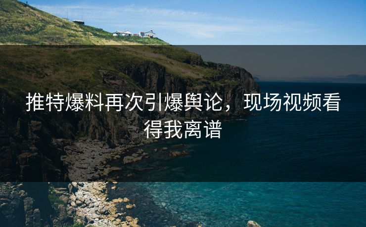 推特爆料再次引爆舆论，现场视频看得我离谱