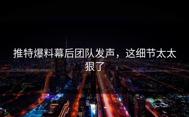 推特爆料幕后团队发声，这细节太太狠了