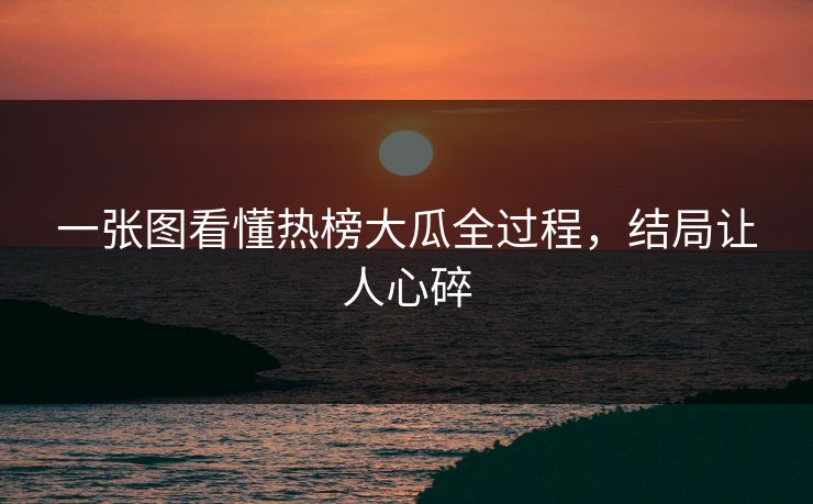 一张图看懂热榜大瓜全过程，结局让人心碎