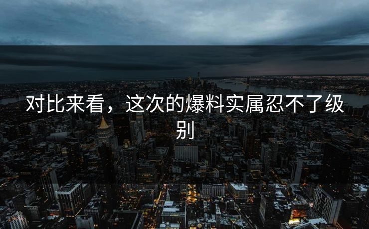 对比来看，这次的爆料实属忍不了级别