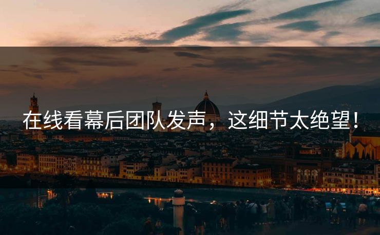 在线看幕后团队发声，这细节太绝望！