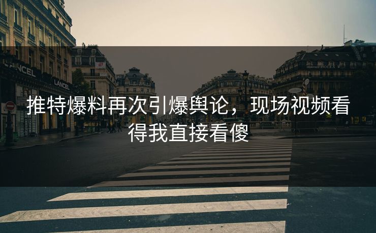 推特爆料再次引爆舆论，现场视频看得我直接看傻
