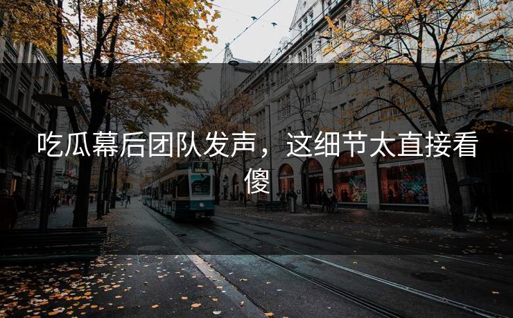 吃瓜幕后团队发声，这细节太直接看傻