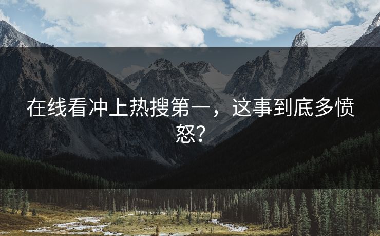 在线看冲上热搜第一，这事到底多愤怒？