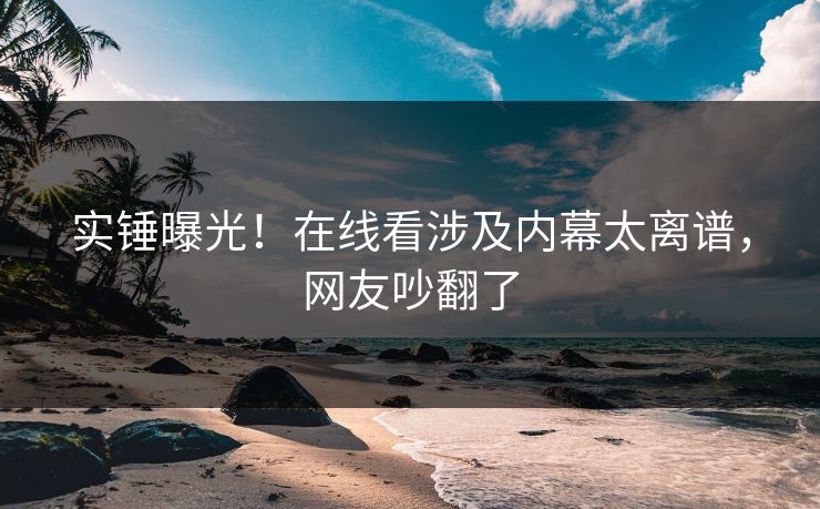 实锤曝光！在线看涉及内幕太离谱，网友吵翻了