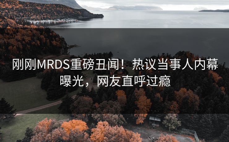 刚刚MRDS重磅丑闻！热议当事人内幕曝光，网友直呼过瘾