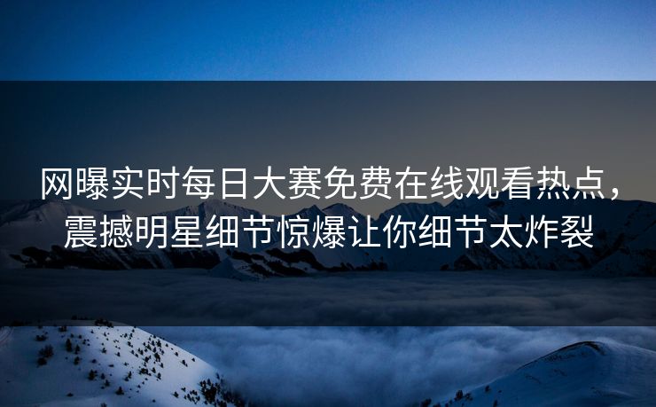 网曝实时每日大赛免费在线观看热点，震撼明星细节惊爆让你细节太炸裂