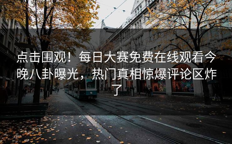 点击围观！每日大赛免费在线观看今晚八卦曝光，热门真相惊爆评论区炸了